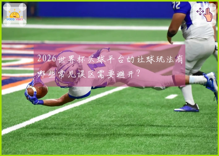 2026世界杯买球平台的让球玩法有哪些常见误区需要避开？