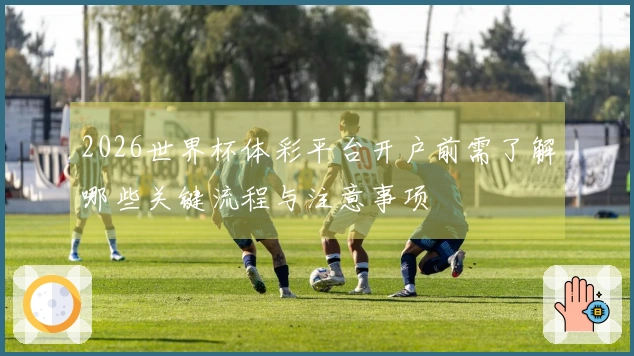 2026世界杯体彩平台开户前需了解哪些关键流程与注意事项