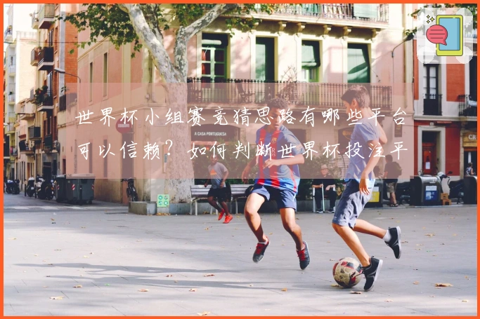 世界杯小组赛竞猜思路有哪些平台可以信赖？如何判断世界杯投注平台是否安全可靠