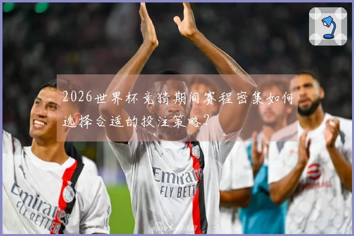 2026世界杯竞猜期间赛程密集如何选择合适的投注策略？