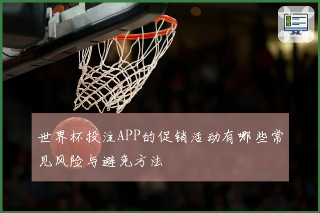 世界杯投注APP的促销活动有哪些常见风险与避免方法