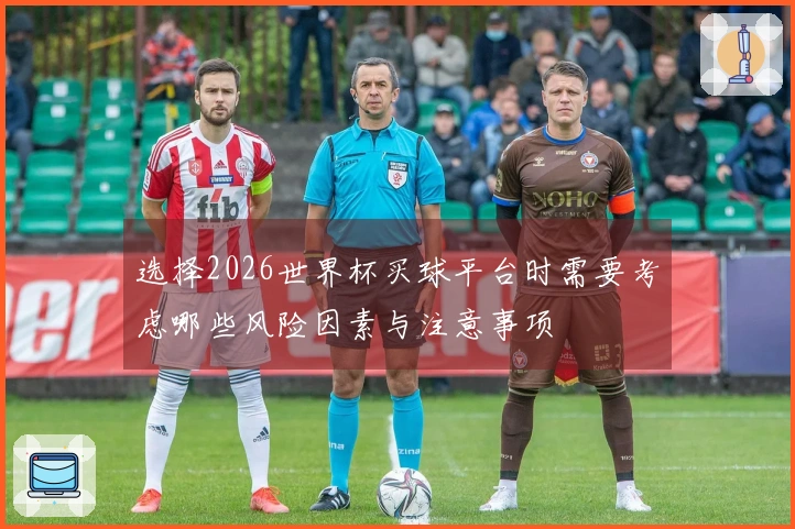 选择2026世界杯买球平台时需要考虑哪些风险因素与注意事项