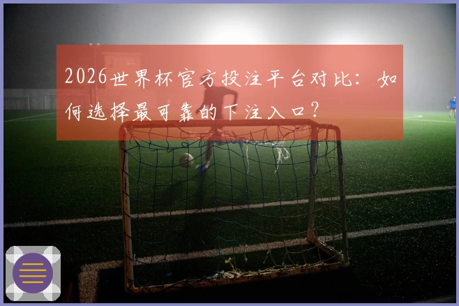 2026世界杯官方投注平台对比：如何选择最可靠的下注入口？