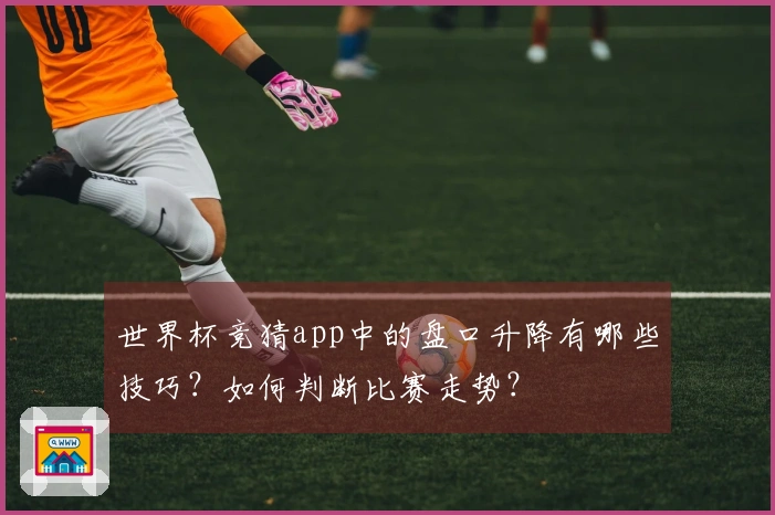 世界杯竞猜app中的盘口升降有哪些技巧？如何判断比赛走势？