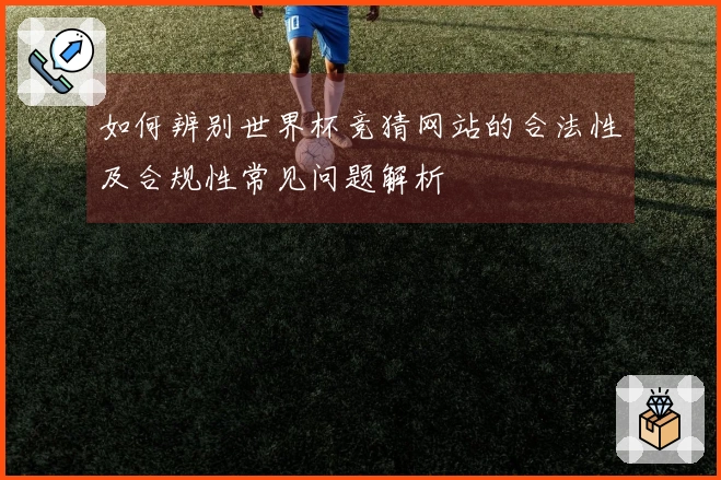 如何辨别世界杯竞猜网站的合法性及合规性常见问题解析