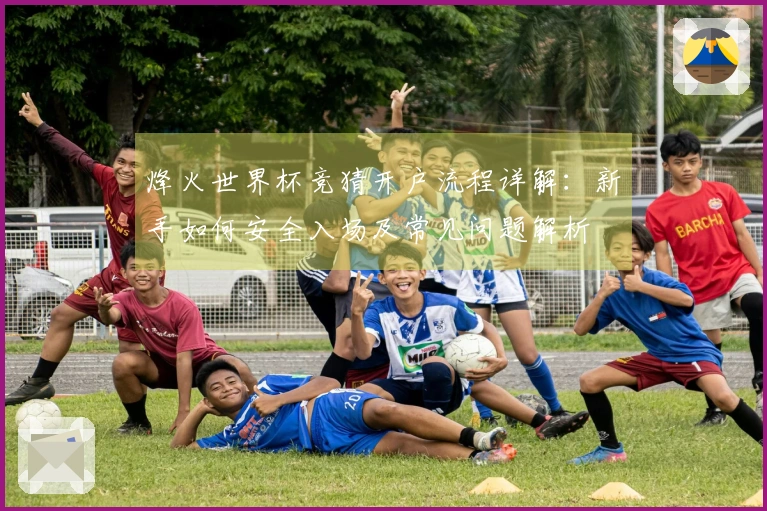 烽火世界杯竞猜开户流程详解：新手如何安全入场及常见问题解析