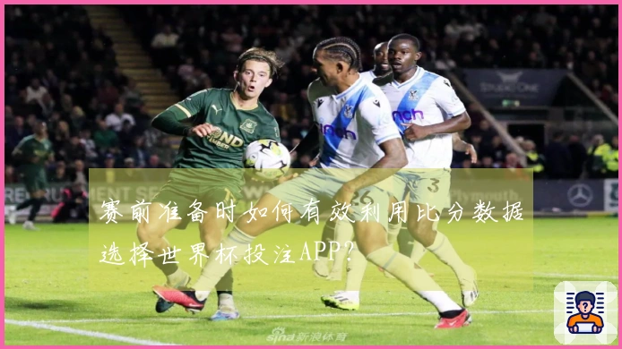 赛前准备时如何有效利用比分数据选择世界杯投注APP？