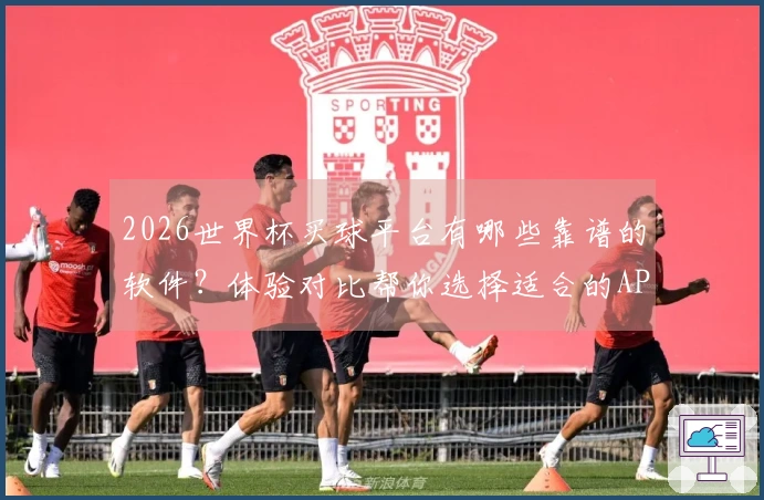 2026世界杯买球平台有哪些靠谱的软件？体验对比帮你选择适合的APP