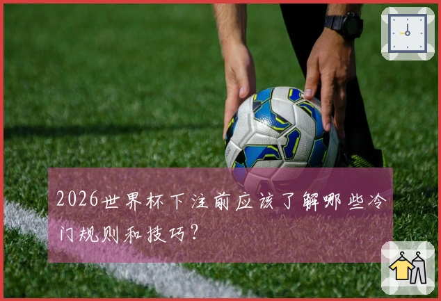 2026世界杯下注前应该了解哪些冷门规则和技巧？
