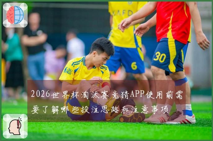 2026世界杯淘汰赛竞猜APP使用前需要了解哪些投注思路和注意事项