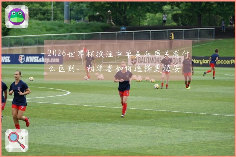 2026世界杯投注中单关和串关有什么区别，初学者如何选择更稳妥