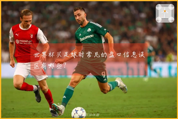 世界杯买足球时常见的盘口信息误区有哪些？