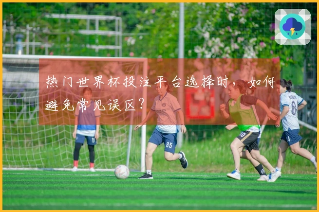 热门世界杯投注平台选择时，如何避免常见误区？