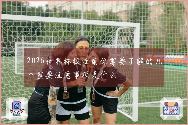 2026世界杯投注前你需要了解的几个重要注意事项是什么