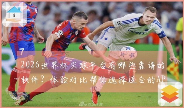 2026世界杯买球平台有哪些靠谱的软件？体验对比帮你选择适合的APP