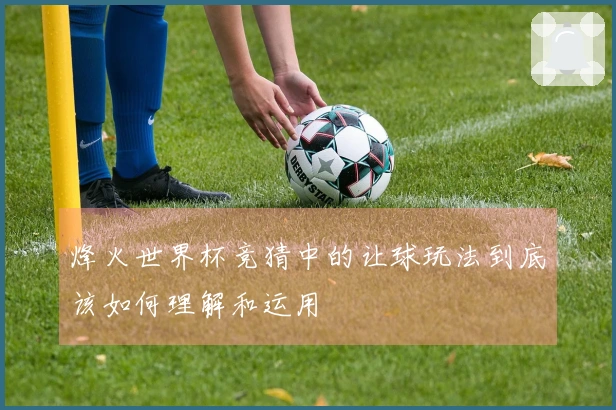 烽火世界杯竞猜中的让球玩法到底该如何理解和运用