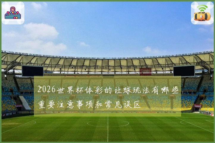 2026世界杯体彩的让球玩法有哪些重要注意事项和常见误区