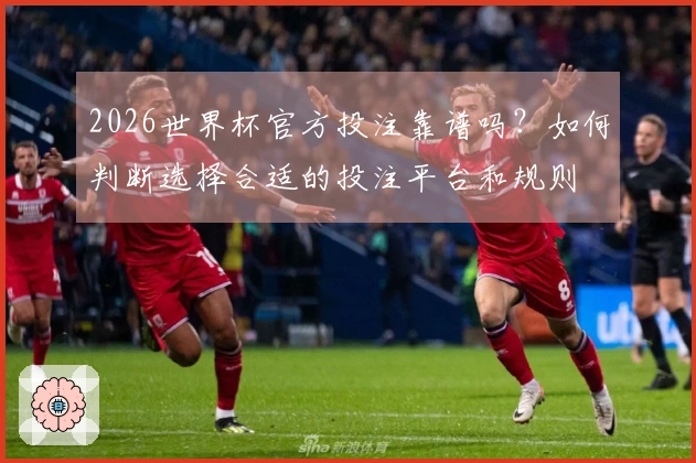 2026世界杯官方投注靠谱吗？如何判断选择合适的投注平台和规则