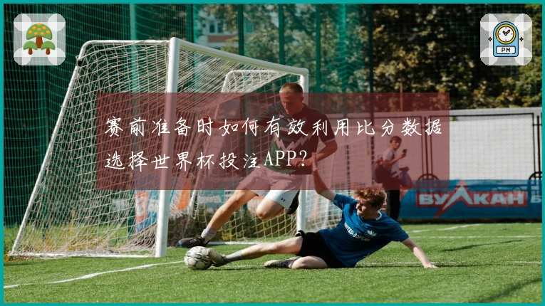 赛前准备时如何有效利用比分数据选择世界杯投注APP？